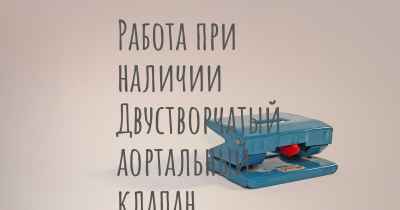 Работа при наличии Двустворчатый аортальный клапан