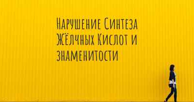 Нарушение Синтеза Жёлчных Кислот и знаменитости