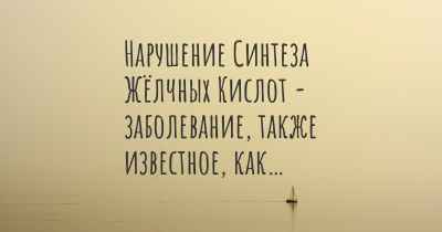 Нарушение Синтеза Жёлчных Кислот - заболевание, также известное, как…