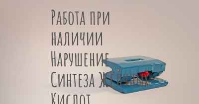 Работа при наличии Нарушение Синтеза Жёлчных Кислот