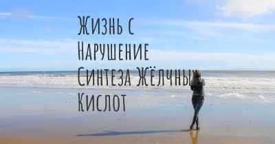 Жизнь с Нарушение Синтеза Жёлчных Кислот