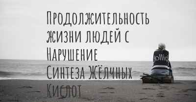 Продолжительность жизни людей с Нарушение Синтеза Жёлчных Кислот