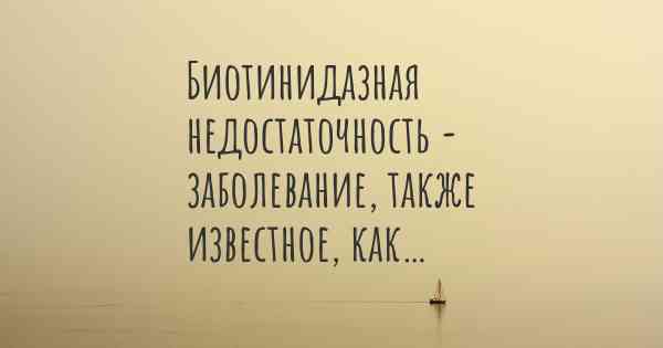 Биотинидазная недостаточность - заболевание, также известное, как…