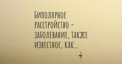 Биполярное расстройство - заболевание, также известное, как…