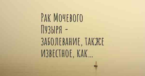 Рак Мочевого Пузыря - заболевание, также известное, как…