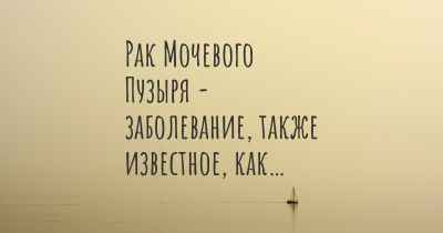 Рак Мочевого Пузыря - заболевание, также известное, как…