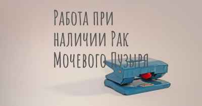 Работа при наличии Рак Мочевого Пузыря