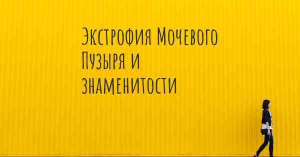 Экстрофия Мочевого Пузыря и знаменитости