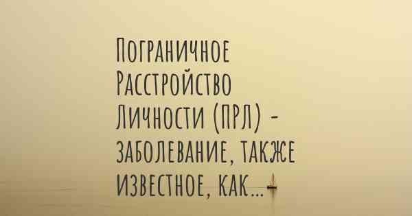 Пограничное Расстройство Личности (ПРЛ) - заболевание, также известное, как…