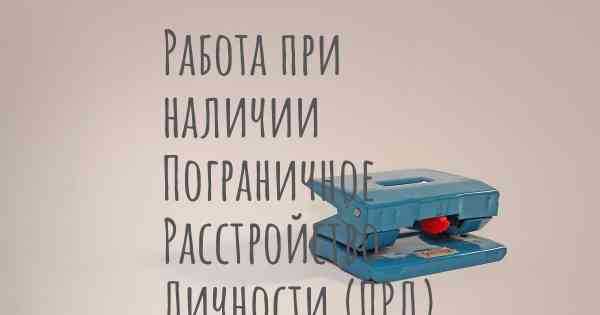 Работа при наличии Пограничное Расстройство Личности (ПРЛ)