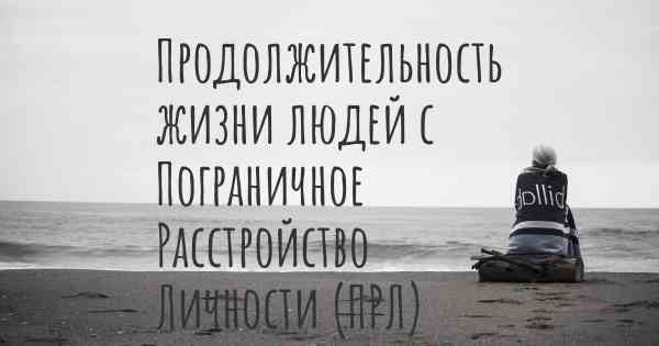 Продолжительность жизни людей с Пограничное Расстройство Личности (ПРЛ)