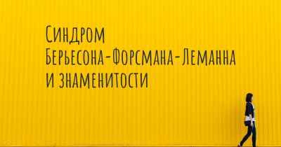 Синдром Берьесона-Форсмана-Леманна и знаменитости