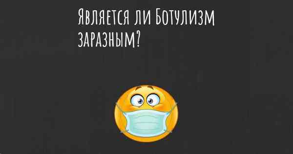 Является ли Ботулизм заразным?