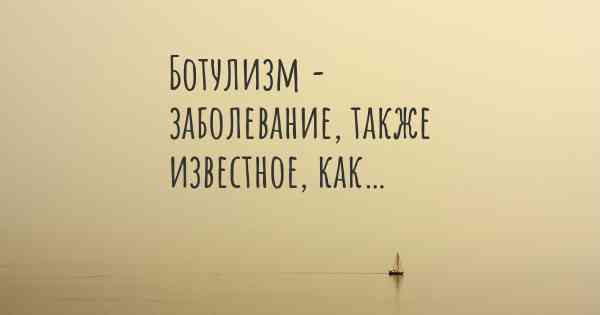 Ботулизм - заболевание, также известное, как…