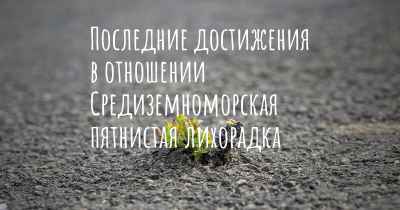 Последние достижения в отношении Средиземноморская пятнистая лихорадка