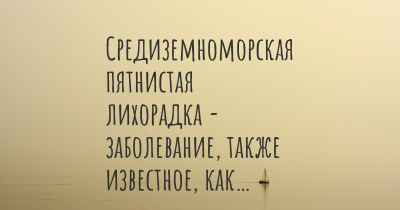 Средиземноморская пятнистая лихорадка - заболевание, также известное, как…