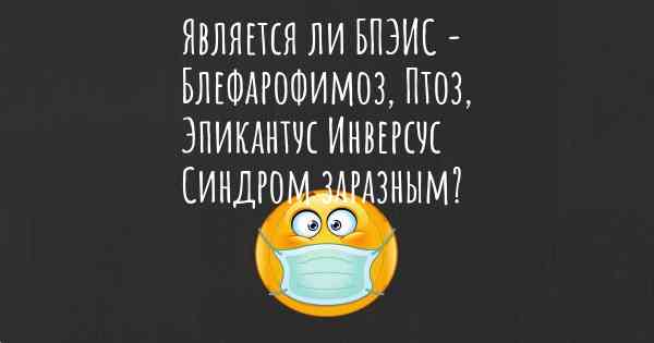 Является ли БПЭИС - Блефарофимоз, Птоз, Эпикантус Инверсус Синдром заразным?