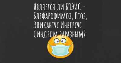 Является ли БПЭИС - Блефарофимоз, Птоз, Эпикантус Инверсус Синдром заразным?