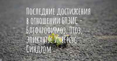 Последние достижения в отношении БПЭИС - Блефарофимоз, Птоз, Эпикантус Инверсус Синдром