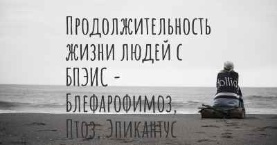 Продолжительность жизни людей с БПЭИС - Блефарофимоз, Птоз, Эпикантус Инверсус Синдром