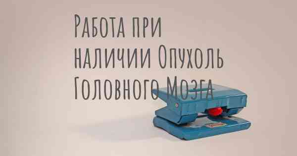 Работа при наличии Опухоль Головного Мозга