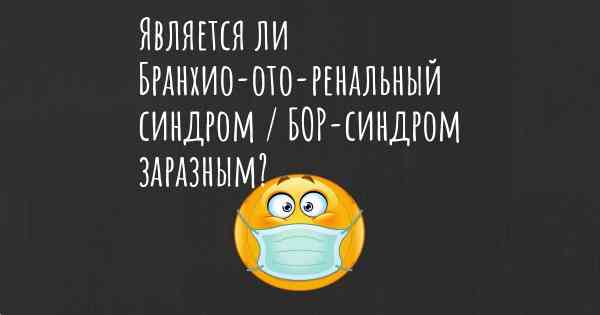 Является ли Бранхио-ото-ренальный синдром / БОР-синдром заразным?