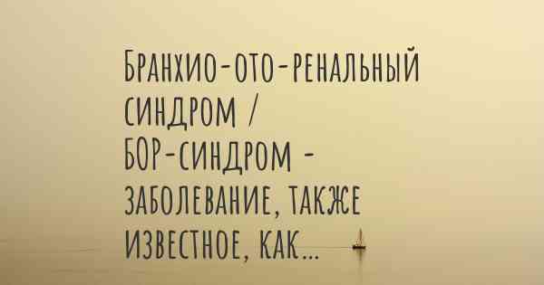 Бранхио-ото-ренальный синдром / БОР-синдром - заболевание, также известное, как…