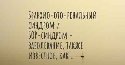 Бранхио-ото-ренальный синдром / БОР-синдром - заболевание, также известное, как…