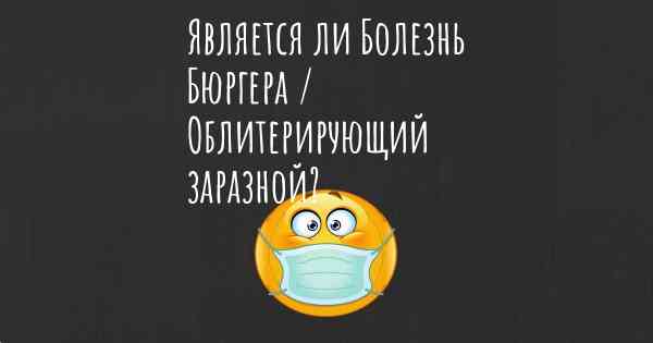 Является ли Болезнь Бюргера / Облитерирующий заразной?