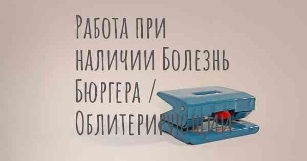 Работа при наличии Болезнь Бюргера / Облитерирующий