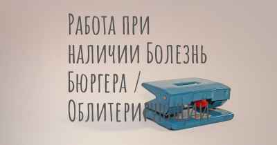 Работа при наличии Болезнь Бюргера / Облитерирующий