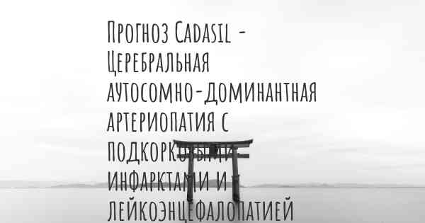 Прогноз Cadasil - Церебральная аутосомно-доминантная артериопатия с подкорковыми инфарктами и лейкоэнцефалопатией