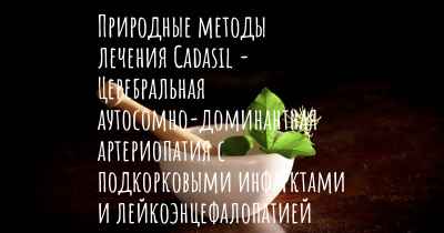 Природные методы лечения Cadasil - Церебральная аутосомно-доминантная артериопатия с подкорковыми инфарктами и лейкоэнцефалопатией