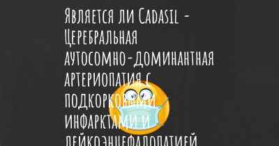 Является ли Cadasil - Церебральная аутосомно-доминантная артериопатия с подкорковыми инфарктами и лейкоэнцефалопатией заразной?