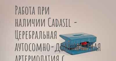 Работа при наличии Cadasil - Церебральная аутосомно-доминантная артериопатия с подкорковыми инфарктами и лейкоэнцефалопатией