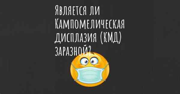 Является ли Кампомелическая дисплазия (КМД) заразной?