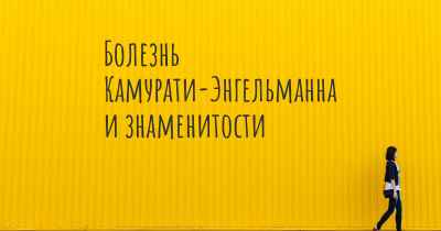 Болезнь Камурати-Энгельманна и знаменитости