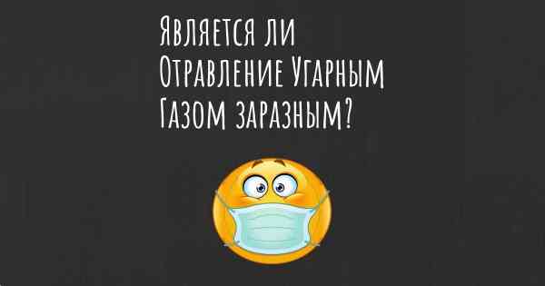 Является ли Отравление Угарным Газом заразным?