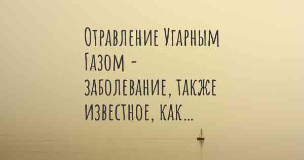 Отравление Угарным Газом - заболевание, также известное, как…