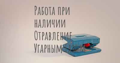 Работа при наличии Отравление Угарным Газом