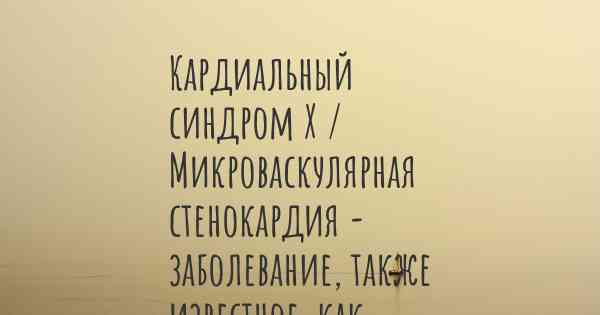 Кардиальный синдром Х / Микроваскулярная стенокардия - заболевание, также известное, как…