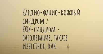 Кардио-фацио-кожный синдром / КФК-синдром - заболевание, также известное, как…