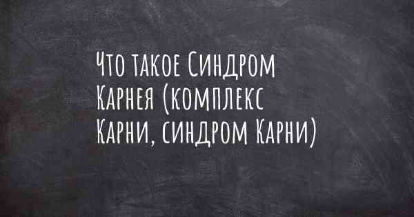 Что такое Синдром Карнея (комплекс Карни, синдром Карни)