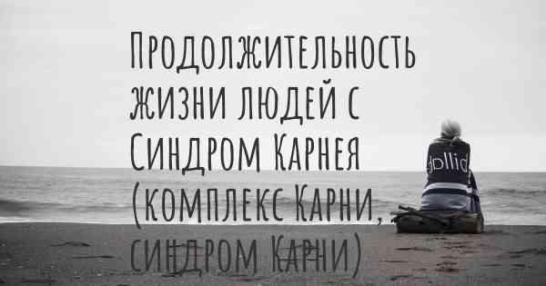 Продолжительность жизни людей с Синдром Карнея (комплекс Карни, синдром Карни)