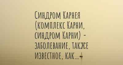 Синдром Карнея (комплекс Карни, синдром Карни) - заболевание, также известное, как…