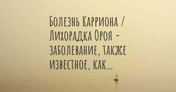 Болезнь Карриона / Лихорадка Ороя - заболевание, также известное, как…