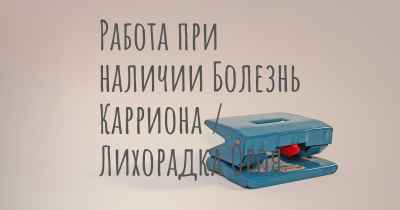 Работа при наличии Болезнь Карриона / Лихорадка Ороя