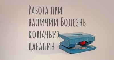 Работа при наличии Болезнь кошачьих царапин