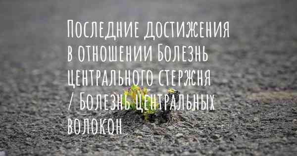 Последние достижения в отношении Болезнь центрального стержня / Болезнь центральных волокон