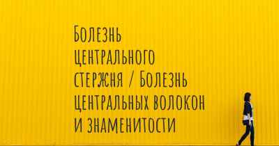 Болезнь центрального стержня / Болезнь центральных волокон и знаменитости